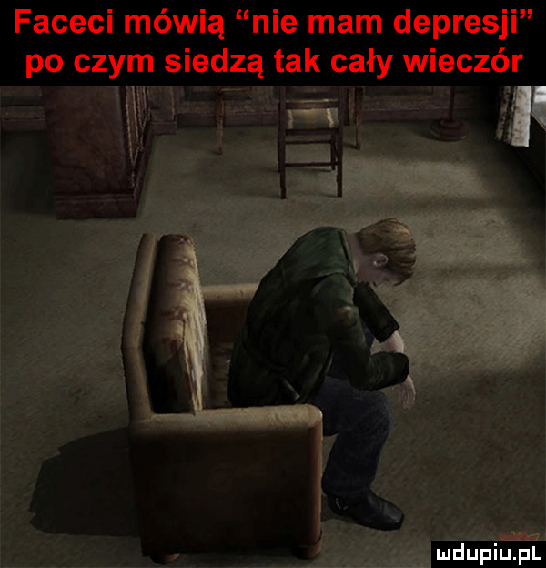 faceci mówią nie mam depresji po czym siedzą tak cały wieczór a
