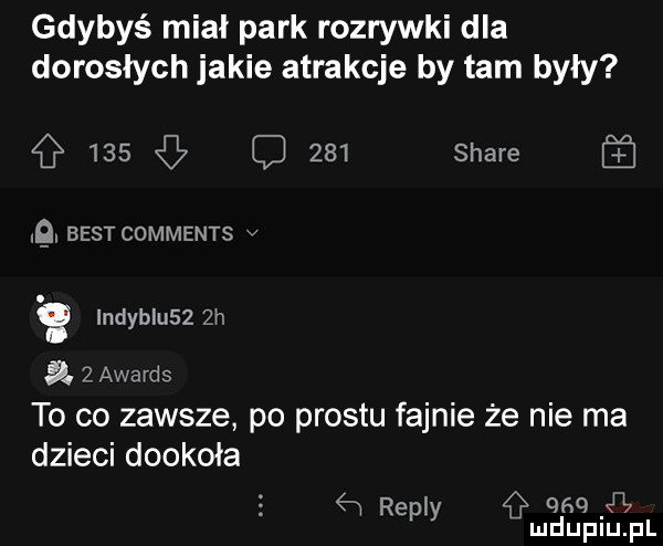 gdybyś mial park rozrywki dla dorosłych jakie atrakcje by tam były     c     stare  . best comments v. g indyb u    h a   awards to co zawsze po prestu fajnie że nie ma dzieci dookoła ew repry     c i mduplu pl
