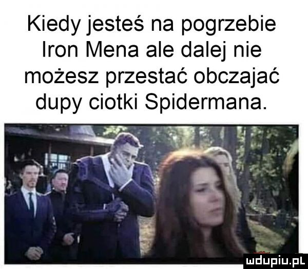 kiedy jesteś na pogrzebie iron mena ale dalej nie możesz przestać obczajać dupy ciotki spidermana