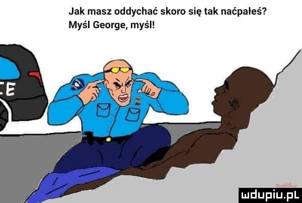 jak masz oddychać saaro się tak naćpałeś myśl george myśl