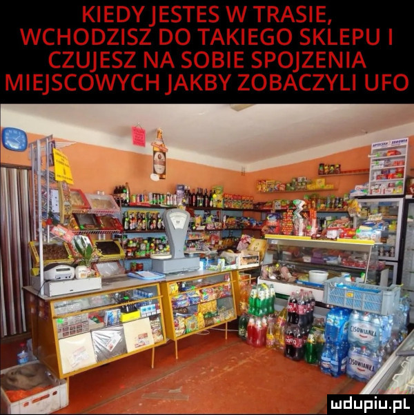 kiedyjestes w trasie wchodzisz do takiego sklepui czujesz na sobie spojzenia miejscowychjakby zobaczyli ufo