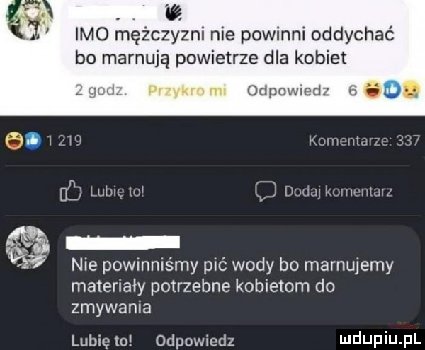 imo mężczyźni nie powinni oddychać bo marnują powietrze dla kobiet d va iumi odpowiedz   . f . i  h  kompmarro     lb lucio w dolin komonmn nie powinniśmy pić wody bo marnujemy materiały potrzebne kobietom do zmywania lubię to odpowiedz