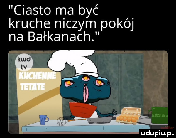 ciasto ma być kruche niczym pokój na bałkanach