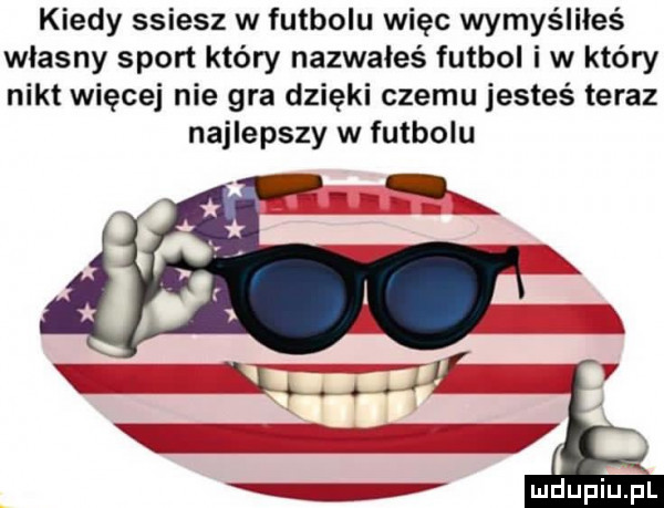 kiedy ssiesz w futbolu więc wymyśliłeś wlasny sport który nazwałeś futbol i w który nikt więcej nie gra dzięki czemu jesteś teraz najlepszy w futbolu