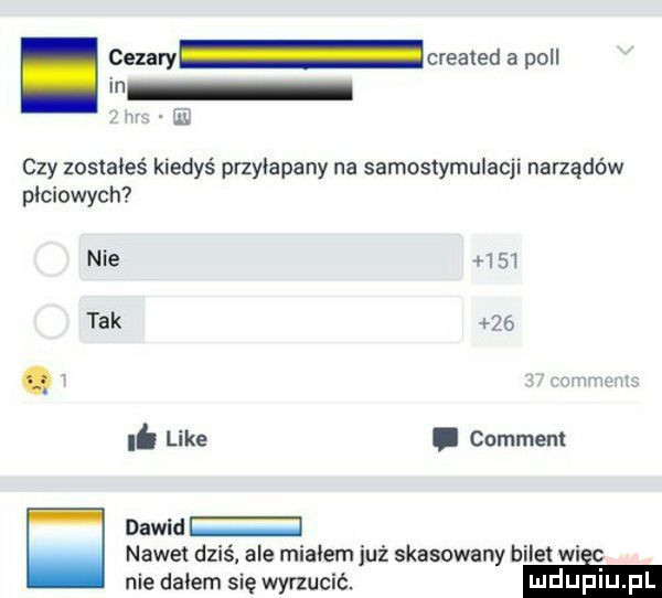 cezary created a pall in ll czy zosiaieś kiedyś przyłapany na samostymulacji narządów płciowych nie      tak   . like. comment dawid nawet dziś ale migiem już skasowany b ile wi nie dniem się wynucić