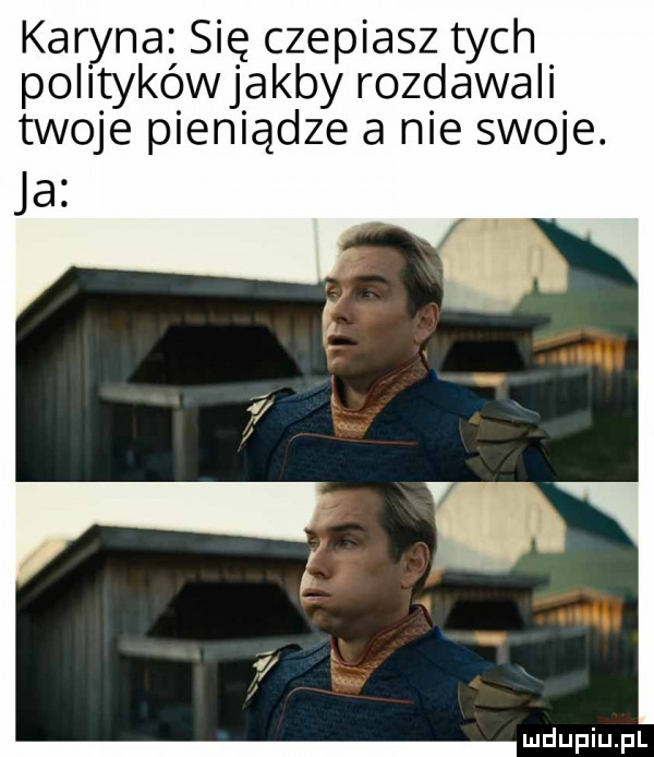 karyna się czepiasz tych politykówjakby rozdawali twoje pieniądze a nie swoje. ja