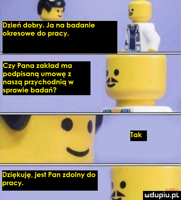 dnień dobryja na badanie okresowe do pracy. czy pana zakład ma podpisaną umowę nasxq przychodnia w sprawie badań dziękuję jesł pan zdolny do pracy. abakankami a