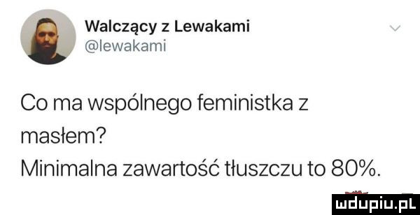 walczący z lewakami iewaka mi co ma wspólnego feministka z masłem minimalna zawartość tłuszczu to