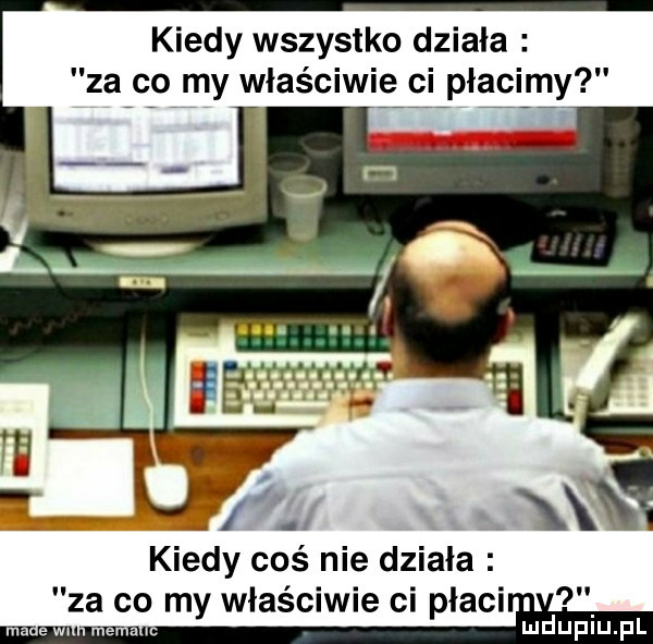 kiedy wszystko dziala za co my właściwie ci płacimy kiedy coś nie dziala za co my właściwie ci placi ludupiu. pl