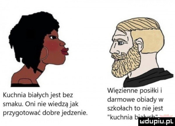 więzienne posiłki i darmowe obiady w szkołach to niejest kuchnia hm kuchnia białychjest bez smaku. oni nie wiedząjak przygotować dobre jedzenie