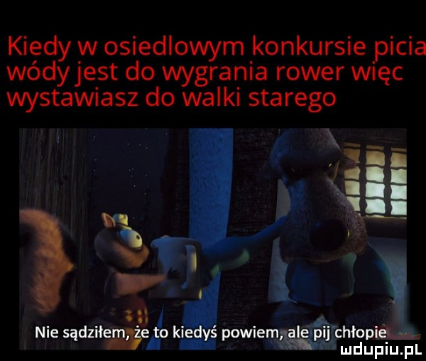 kiedy w osiedlowym konkursie picia wódy jest do wygrania rower więc wystawiasz do walki starego o  h ital nie sądziłemgego kiﬁd g powiemm l i maiłam mdupiu. pl pingi idy