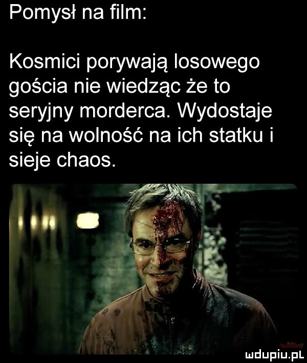 pomysł na film kosmici porywają losowego gościa nie wiedząc że to seryjny morderca. wydostaje się na wolność na ich statku i sieje chaos