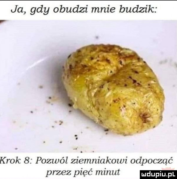 ja gdy obudzi mnie budzik r krok   pozwól ziemniakowi odpocząć przez pięć minut