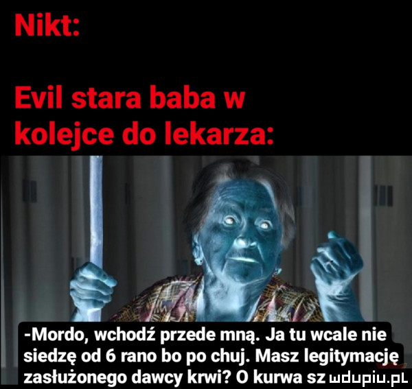 nikt emil stara baba w kolejce do lekarza. z i   mordo wchodź przede mną. ja tu wcale nie siedzę od   meo bo po chuj. masz legitymację zasłużonego dawcy krwi   kurwa sz
