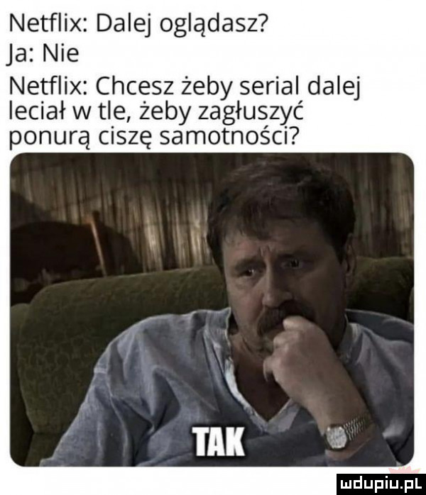 netflix dalej oglądasz ja nie netflix chcesz żeby serial dalej leciał w tle żeby zagłuszyć ponurą ciszę samotności