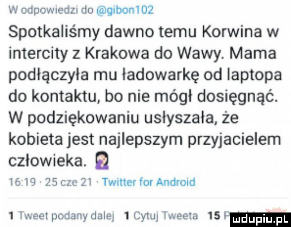 w odpowneau do glbonwl spotkaliśmy dawno temu korwina w intercity z krakowa do w-wy. mama podłączyła mu ładowarkę od laptopa do kontaktu bo nie mógł dosięgnąć. w podziękowaniu usłyszała że kobieta jest najlepszym przyjacielem człowieka.          cze zi timer for ankro   tweet podany dale l tylu tweem    pm