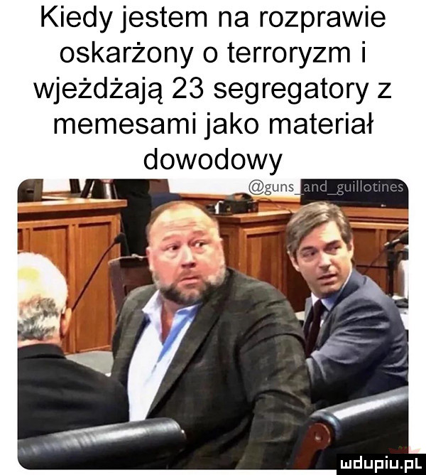 kiedyjestem na rozprawie oskarżony o terroryzm i wjeżdżają    segregatory z memejami jako materiał dowodowy