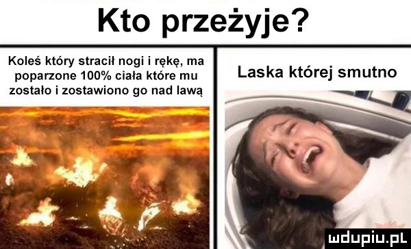 kto przeżyje koleś który stracił nogi i rękę ma poparzone won. ciala które mu laska ktorej smutno zostalo i zostawiono go nad lawą