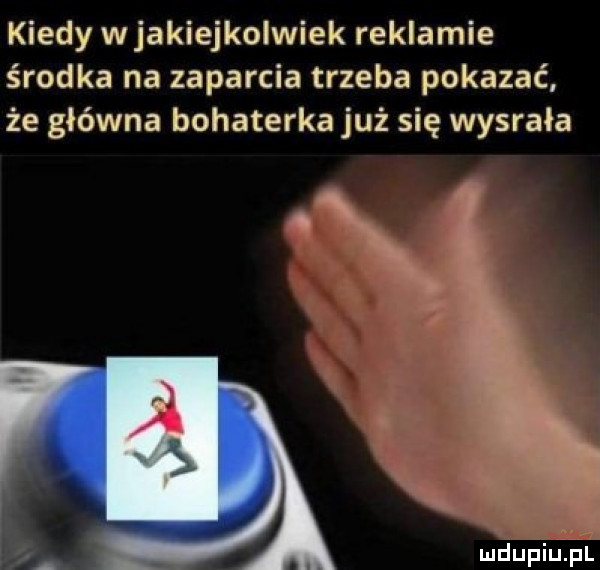 kiedy wjakiejkolwiek reklamie środka na zaparcia trzeba pokazać że główna bohaterka już się wysrała
