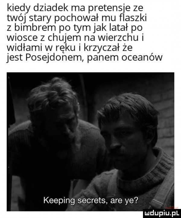 kiedy dziadek ma pretensje ze twój stary pochował mu flaszki z bimbrem po tymjak latał po wiosce z chujem na wierzchu i widłami w ręku i krzyczał że jest posejdonem panem oceanów kemping secrets are ye