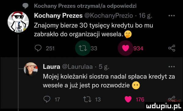 kochany prezes otrzymal a odpowiedzi kochany prezes kochanyprezwo    g. znajomy bierze    tysięcy kredytu bo mu zabrakło do organizacji wesela. o          .     laura lauru aa   g mojej koleżanki siostra nadal spłaca kredyt za wesele a już jest po rozwodzie. q w u   .     ać