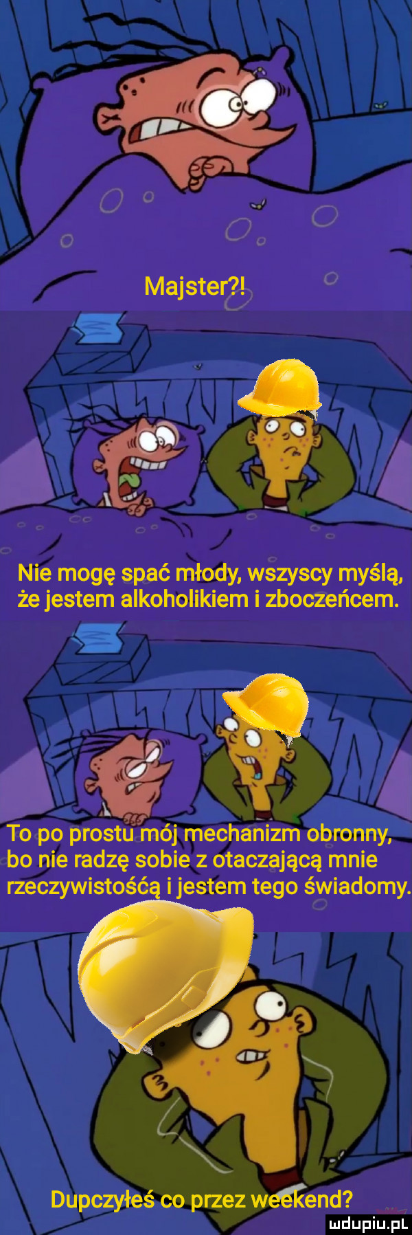 nie mogę spać młody. wszyscy myślą. że jestem alkoholikiem i zboczeńcem. to po prestu mój mechanizm obronny bo nie radzę sobie z otaczającą mnie rzeczywistośćą ijestem tego świadomy. o w dupczyłeś co przez weekend
