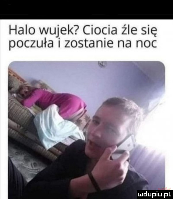 halo wujek ciocia z le się poczuła zostanie na noc. ex meupiupl