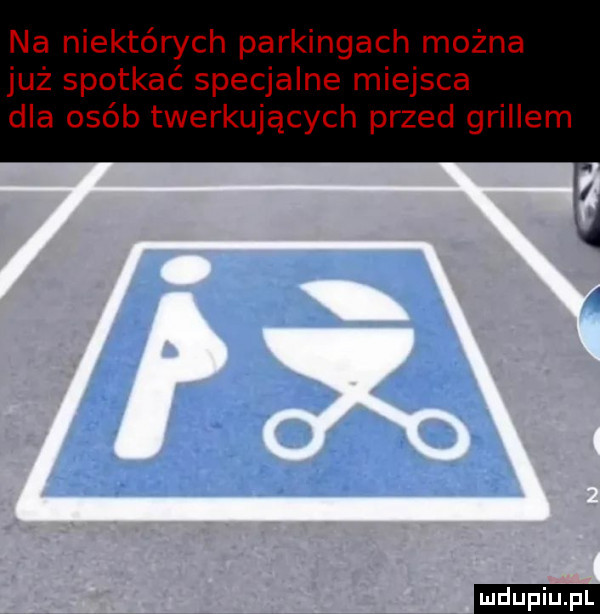 na niektórych parkingach można już spotkać specjalne miejsca dla osób twerkujących przed grillem ludu iu. l