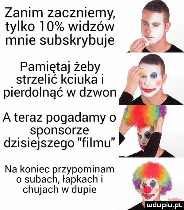 zanim zaczniemy tylko    widzów mnie subskrybuje pamiętaj żeby strzelić kciuka pierdolnąć w dzwon a teraz pogadamy o sponsorze dzisiejszego filmu na koniec przypominam o subach łapkach i chujach w dupie