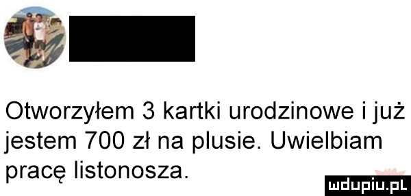 otworzyłem   kartki urodzinowe iluż jestem     zł na plusie. uwielbiam pracę ilstonosza