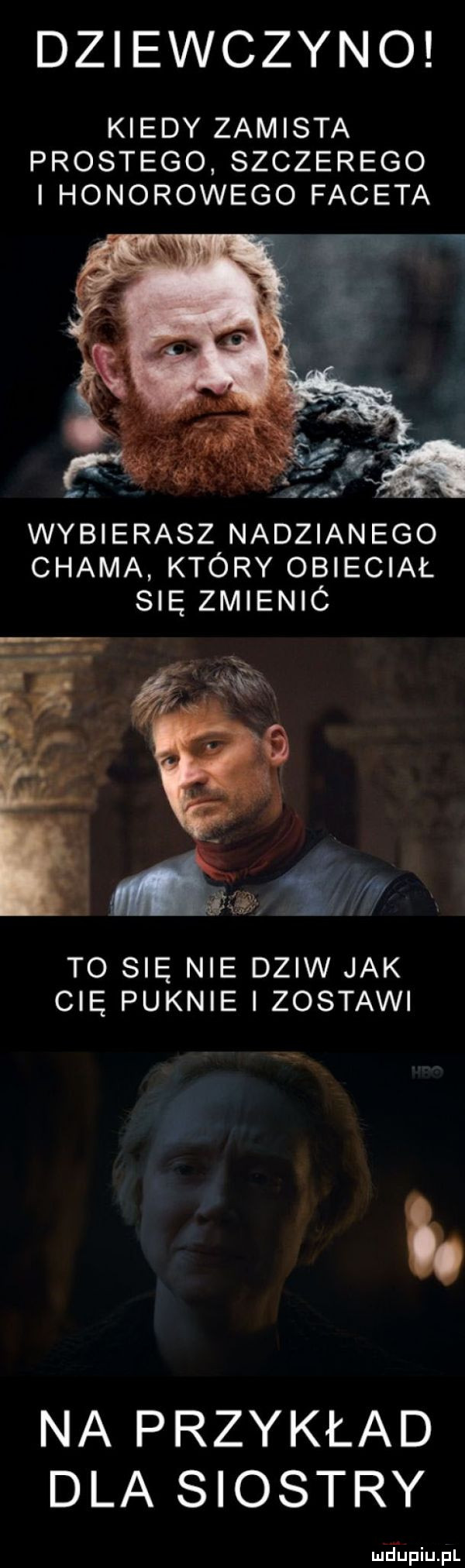 dziewczyno kiedy zamiata prostego. szczerego honorowego faceta wybierasz nadzianego chama który obleciał się zmienió to się nie dziw jak cię puknie i zostawi i. na przykład dla siostry mrfupiupl