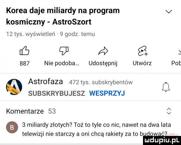 korea daje miliardy na program v kosmiczny astroszort   in wyświetleń nędz izmu      si     nie podoba. udostępnij utwórz pot astrofaza    tys subskrybentów cl subskrybujesz wesprzyj komentarze    c   miliardy zlotych toż    tyle co nic nawet na dwa lata telewizji nie starczy a oni chcą rakiety za to b ludupl pl