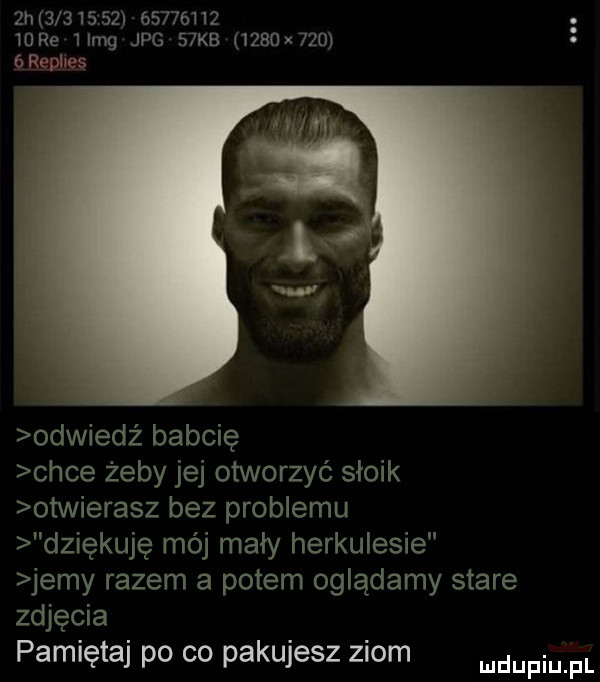 zma                mre  irng jpg   kb     x    ćrophes odwiedź babcię chce żeby jej otworzyć słoik otwierasz bez problemu dziękuję mój mały herkulesie jemy razem a potem oglądamy stare zdjecia pamiętaj po co pakujesz ziom mnpm fl