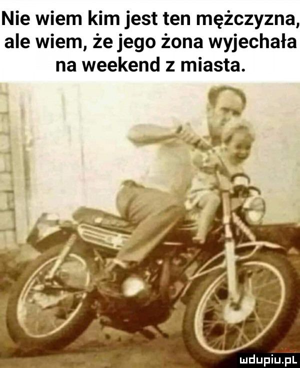 nie wiem kim jest ten mężczyzna ale wiem że jego żona wyjechała na weekend z miasta