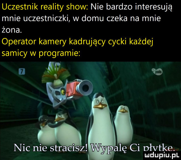 uczestnik reality show nie bardzo interesują mnie uczestniczki w domu czeka na mnie żona. operator kamery kadrujący cycki każdej samicy w programie any e. nic nie sar    z lę ci dłvtke