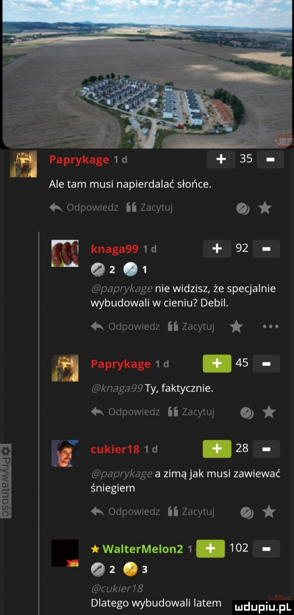 ale tam musi napierdalać słońca.  k odewiedz ii zacytuj m kun   m         paprykage nie widzisz że specjalnie wybudowali w cieniu debil.  k odewiedz ii zacytuj u papryki   d.    knagagﬂ ty faktycznie. ą odpowiedz ii zacytuj v a uklern   cl   . paprykage a zimą jak musi zawiewać śniegiem      k odpowxedi ii zacylui twaitermelonz  .     e  ukierib dlatego wybudowali latem