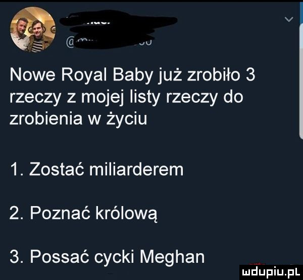 v. abakankami ś a u nowe robal baby już zrobiło   rzeczy z mojej listy rzeczy do zrobienia w życiu  . zostać miliarderem  . poznać królową  . possać cycki meghan