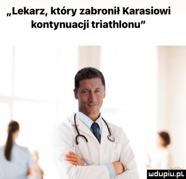lekarz który zabronił karasiowi kontynuacji triathlonu m. ludu iu. l