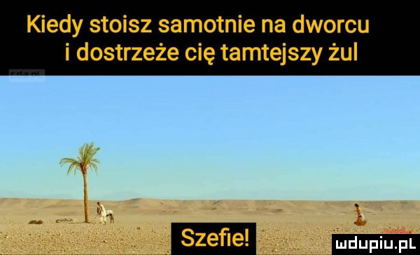 kiedy stoisz samotnie na dworcu i dostrzeże cię tamtejszy żul szefie