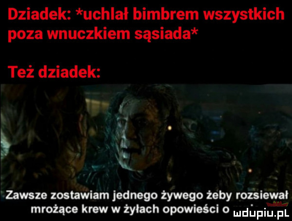 dziadek uchlał bimbrem wszystkich poza wnuczkiem sąsiada też dziadek zawsze zostawiam jednego żywego żeby rozsiewał mrożące krew w żyłach opowieścl o ndófiu fl f v