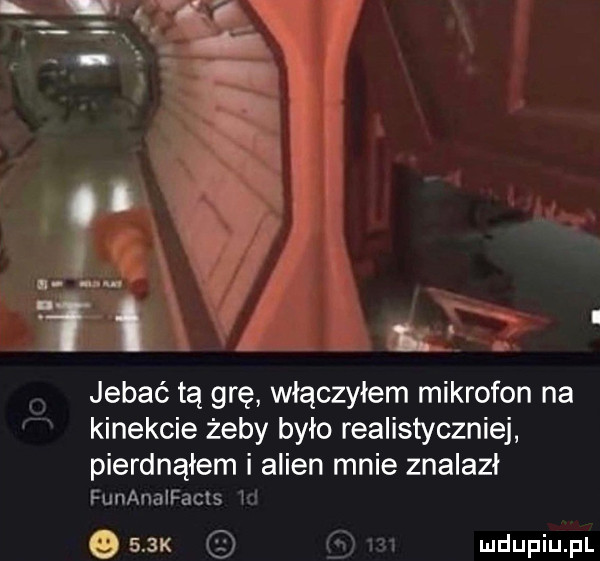 f. r. jebać tą grę włączyłem mikrofon na kinekcie żeby było realistycznie pierdnąłem i alken mnie znalazł hau wfiliniztg    k