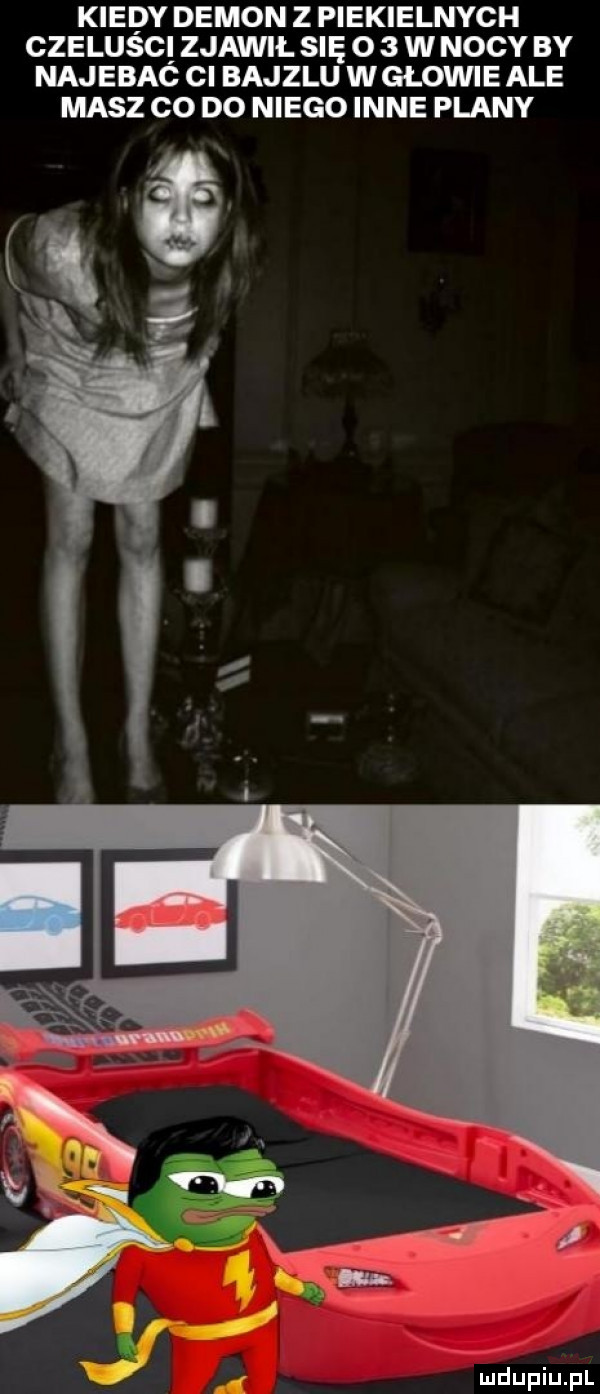 kiedy demon z piekielnych czelusci zjawił się o   w nocy by najebac ci bajzlu w glowie ale masz co do niego inne plany