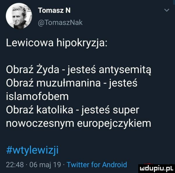 tomasz n v tomasznak lewicowa hipokryzja obraz żyda jesteś antysemitą obraź muzułmanina jestes islamofobem obraź katolika jesteś super nowoczesnym europejczykiem wtylewizji          maj    twitter for android