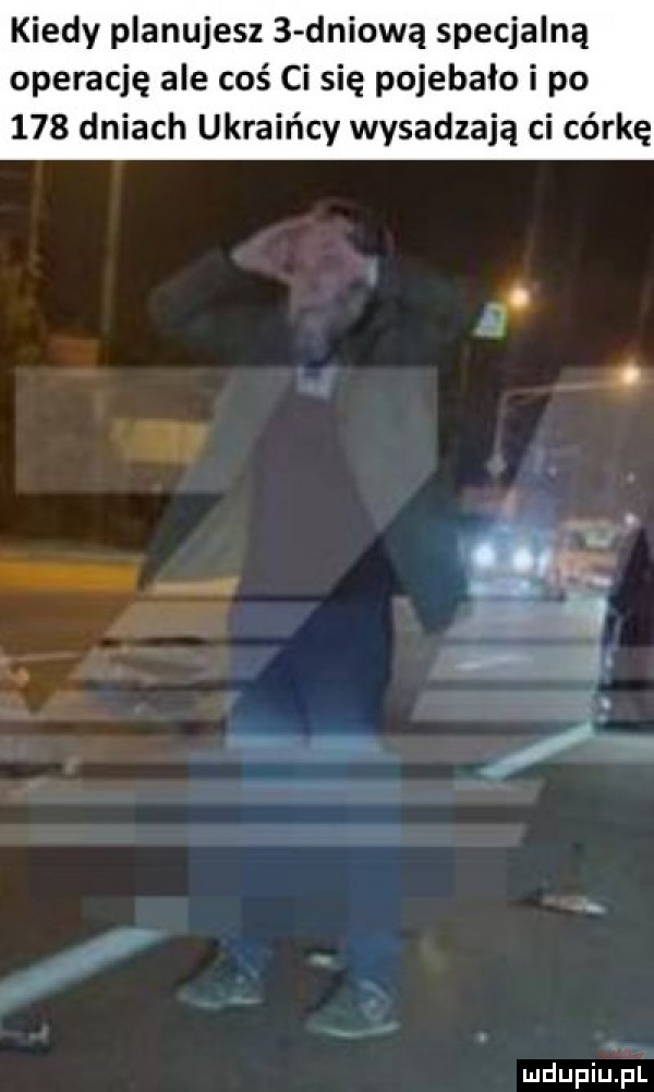 kiedy planujesz   dniową specjalną operację ale coś ci się pojebało i po     dniach ukraińcy wysadzają ci córkę