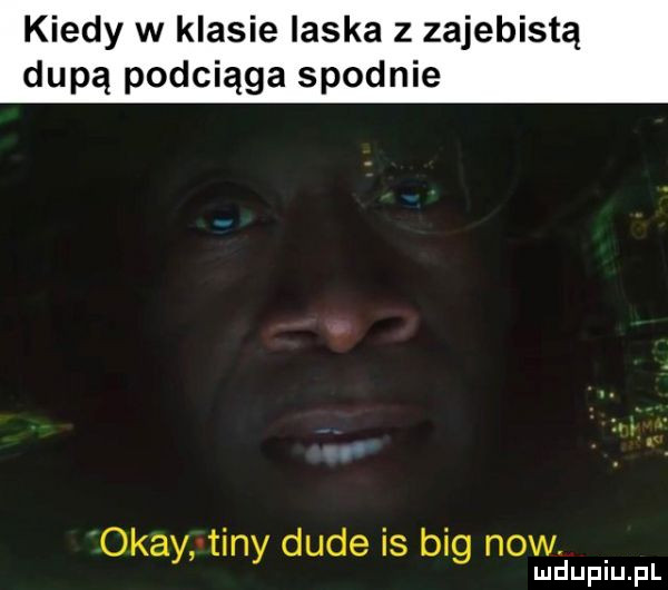 kiedy w klasie laska z zajebistą dupą podciąga spodnie okay tiny dude is big now