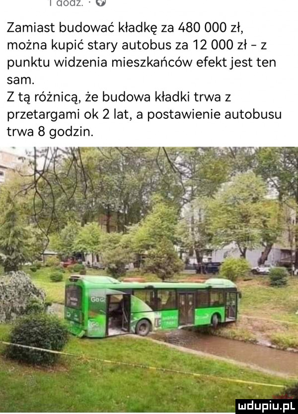 zamiast budować kładkę za         zł można kupić stary autobus za        zł z punktu widzenia mieszkańców efektjest ten sam. z tą różnicą że budowa kładki trwa z przetargami ok   lat a postawienie autobusu trwa   godzin