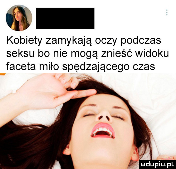 kobiety zamykają oczy podczas seksu bo nie mogą znieść widoku faceta miło spędzającego czas