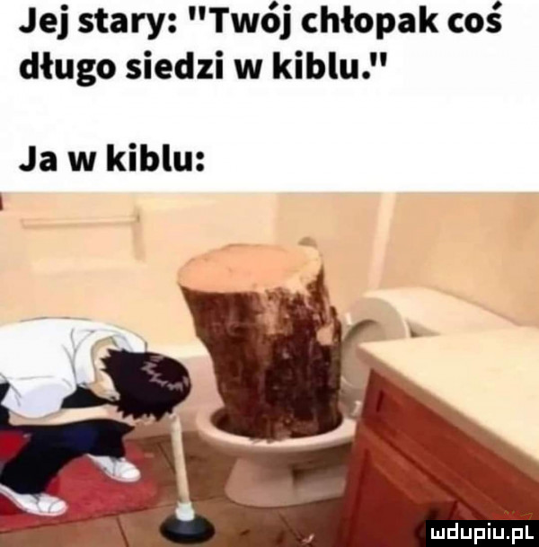 jej stary twój chłopak coś długo siedzi w kiblu ja w kiblu