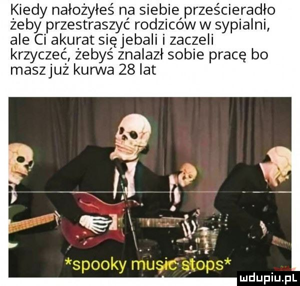 kiedy nałożyłeś na siebie prześcieradło żeby przestraszyć rodziców w sypialni ale ci akurat sięjebali i zaczeli krzyczeć żebyś znalazł sobie pracę bo maszjuz kurwa    ikt