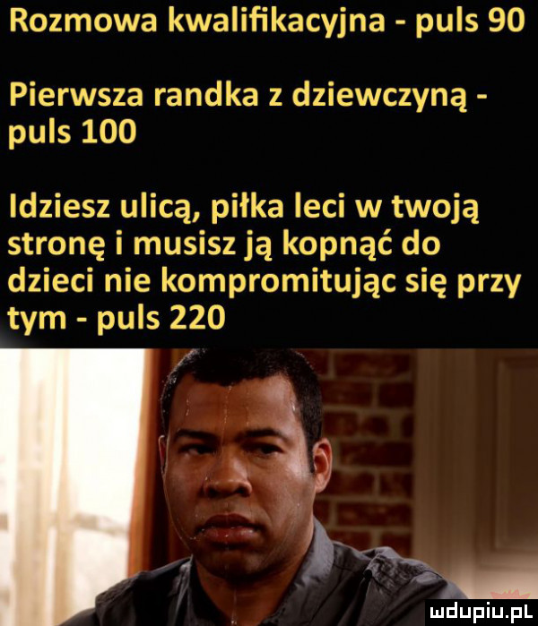 rozmowa kwalifikacyjna puls    pierwsza randka z dziewczyną puls     idziesz ulicą piłka leci w twoją stronę i musisz ją kopnąć do dzieci nie kompromitując się przy tym puls     luclupiu pl